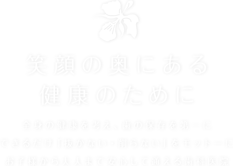 笑顔の奥にある健康のために 全身の健康を考え、歯の保存を第一にできるだけ「抜かない・削らない」をモットーにお子様から大人まで安心して通える歯科医院